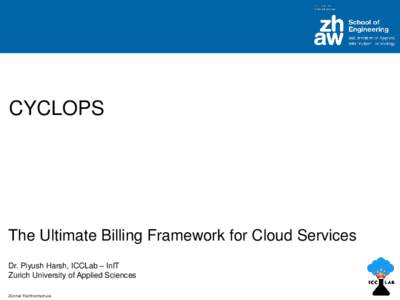 CYCLOPS  The Ultimate Billing Framework for Cloud Services Dr. Piyush Harsh, ICCLab – InIT Zurich University of Applied Sciences Zürcher Fachhochschule