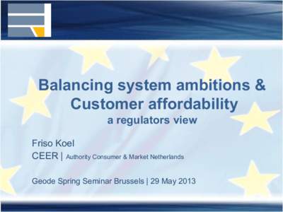 Balancing system ambitions & Customer affordability a regulators view Friso Koel CEER | Authority Consumer & Market Netherlands Geode Spring Seminar Brussels | 29 May 2013
