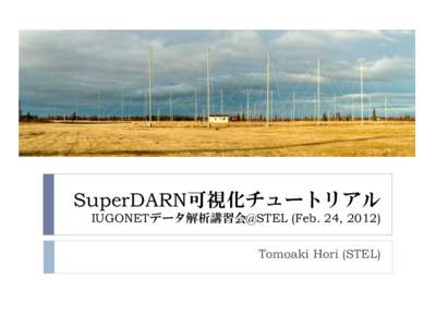 SuperDARN可視化チュートリアル IUGONETデータ解析講習会@STEL (Feb. 24, 2012) Tomoaki Hori (STEL) チュートリアルの目的 SDデータ可視化の方法(の１つ)を習得する。