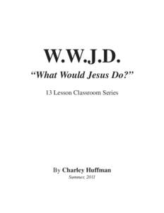 W.W.J.D. “What Would Jesus Do?” 13 Lesson Classroom Series By Charley Huffman Summer, 2011