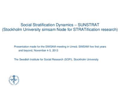 Social Stratification Dynamics – SUNSTRAT (Stockholm University simsam Node for STRATification research) Presentation made for the SIMSAM-meeting in Umeå: SIMSAM five first years and beyond, November 4-5, 2013 The Swe