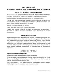 BY-LAWS OF THE MISSOURI ASSOCIATION OF PROSECUTING ATTORNEYS ARTICLE I – PURPOSE AND DEFINITIONS The purposes of the MISSOURI ASSOCIATION OF PROSECUTING ATTORNEYS (hereinafter ASSOCIATION or MAPA) are as stated in its 