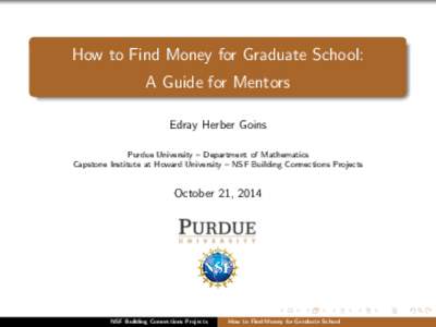 How to Find Money for Graduate School: A Guide for Mentors Edray Herber Goins Purdue University – Department of Mathematics Capstone Institute at Howard University – NSF Building Connections Projects