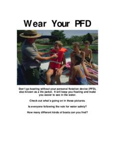 Wear Your PFD  Don’t go boating without your personal flotation device (PFD), also known as a life jacket. It will keep you floating and make you easier to see in the water. Check out what’s going on in these picture