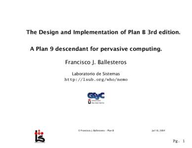 The Design and Implementation of Plan B 3rd edition. A Plan 9 descendant for pervasive computing. Francisco J. Ballesteros Laboratorio de Sistemas http://lsub.org/who/nemo