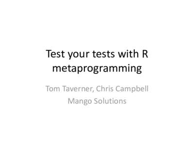 Test your tests with R metaprogramming Tom Taverner, Chris Campbell Mango Solutions  Two ideas for testing software