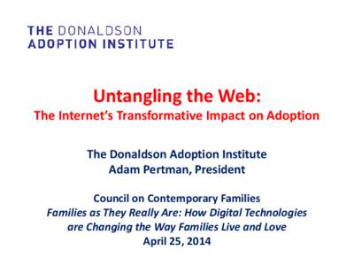 Untangling the Web: The Internet’s Transformative Impact on Adoption The Donaldson Adoption Institute Adam Pertman, President Council on Contemporary Families Families as They Really Are: How Digital Technologies