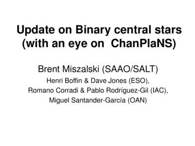 Update on Binary central stars (with an eye on ChanPlaNS) Brent Miszalski (SAAO/SALT) Henri Boffin & Dave Jones (ESO), Romano Corradi & Pablo Rodríguez-Gil (IAC), Miguel Santander-García (OAN)