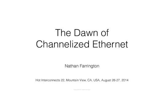 The Dawn of Channelized Ethernet Nathan Farrington Hot Interconnects 22, Mountain View, CA, USA, August 26-27, 2014 Copyright © 2014, Nathan Farrington