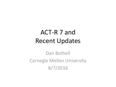 ACT-R 7 and Recent Updates Dan Bothell Carnegie Mellon University