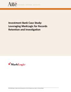Investment Bank Case Study: Leveraging MarkLogic for Records Retention and Investigation © 2014 MarkLogic. All rights reserved. Reproduction of this white paper by any means is strictly prohibited.