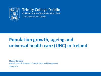 Population growth, ageing and universal health care (UHC) in Ireland Charles Normand Edward Kennedy Professor of Health Policy and Management