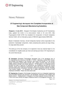 News Release ST Engineering’s Aerospace Arm Completes Incorporation of New Component Manufacturing Subsidiary Singapore, 12 July 2016 – Singapore Technologies Engineering Ltd (ST Engineering) today updated that furth