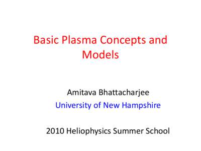 Basic Plasma Concepts and Models Amitava Bhattacharjee University of New Hampshire 2010 Heliophysics Summer School