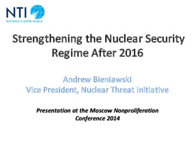 Strengthening the Nuclear Security Regime After 2016 Andrew Bieniawski Vice President, Nuclear Threat Initiative Presentation at the Moscow Nonproliferation Conference 2014