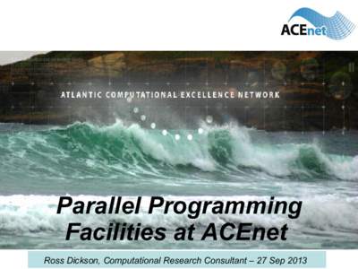 Parallel Programming Facilities at ACEnet Ross Dickson, Computational Research Consultant – 27 Sep 2013 This tutorial • How do I run...