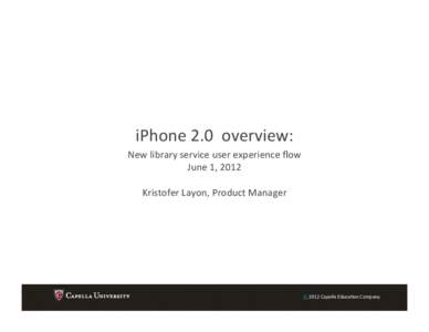 iPhone	
  2.0	
  	
  overview:	
   New	
  library	
  service	
  user	
  experience	
  ﬂow	
   June	
  1,	
  2012	
   Kristofer	
  Layon,	
  Product	
  Manager	
    ©	
  2012	
  Capella	
  EducaGon	