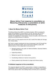 Money Advice Trust response to consultation on Measuring child poverty: a consultation on better measures of child poverty 1 About the Money Advice Trust The Money Advice Trust (MAT) is a charity formed in 1991 to increa