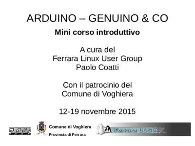 ARDUINO – GENUINO & CO Mini corso introduttivo A cura del Ferrara Linux User Group Paolo Coatti Con il patrocinio del