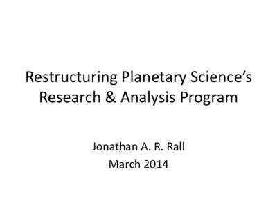 Restructuring Planetary Science’s Research & Analysis Program Jonathan A. R. Rall March 2014  Guiding Principles in the Restructuring