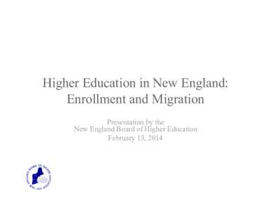 Higher Education in New England: Enrollment and Migration Presentation by the New England Board of Higher Education February 13, 2014