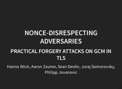 NONCE-DISRESPECTING ADVERSARIES PRACTICAL FORGERY ATTACKS ON GCM IN TLS Hanno Böck, Aaron Zauner, Sean Devlin, Juraj Somorovsky, Philipp Jovanovic