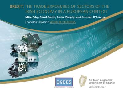 BREXIT: THE TRADE EXPOSURES OF SECTORS OF THE IRISH ECONOMY IN A EUROPEAN CONTEXT Mike Fahy, Donal Smith, Gavin Murphy, and Brendan O’Connor Economics Division WORK-IN-PROGRESS