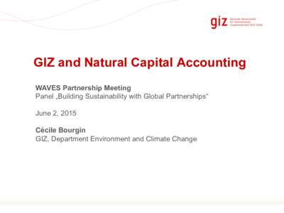 GIZ and Natural Capital Accounting WAVES Partnership Meeting Panel „Building Sustainability with Global Partnerships“ June 2, 2015 Cécile Bourgin GIZ, Department Environment and Climate Change