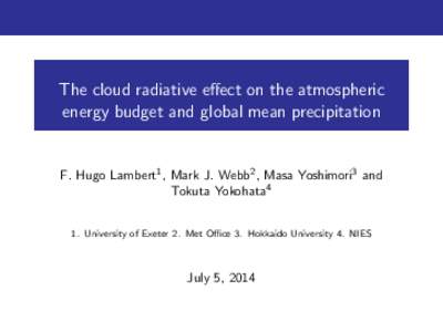 The cloud radiative effect on the atmospheric energy budget and global mean precipitation F. Hugo Lambert1 , Mark J. Webb2 , Masa Yoshimori3 and Tokuta Yokohata4 1. University of Exeter 2. Met Office 3. Hokkaido Universi