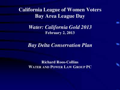 California League of Women Voters Bay Area League Day Water: California Gold 2013 February 2, 2013  Bay Delta Conservation Plan