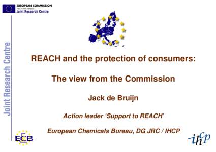 REACH and the protection of consumers: The view from the Commission Jack de Bruijn Action leader ‘Support to REACH’ European Chemicals Bureau, DG JRC / IHCP