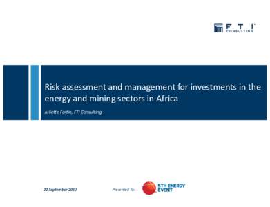 Risk assessment and management for investments in the energy and mining sectors in Africa Juliette Fortin, FTI Consulting 22 September 2017