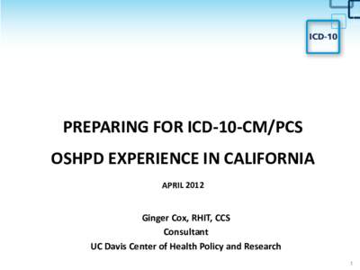 PREPARING FOR ICD-10-CM/PCS OSHPD EXPERIENCE IN CALIFORNIA APRIL 2012 Ginger Cox, RHIT, CCS Consultant
