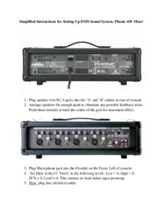 Simplified Instructions for Setting Up DMS Sound System, Phonic 410 Mixer  1. Plug speaker wire RCA jacks into the ‘A’ and ‘B’ outlets at rear of console. 2. Arrange speakers far enough apart to eliminate any pos