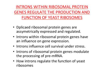 INTRONS	
  WITHIN	
  RIBOSOMAL	
  PROTEIN	
   GENES	
  REGULATE	
  THE	
  PRODUCTION	
  AND	
   FUNCTION	
  OF	
  YEAST	
  RIBOSOMES	
      •  Dplicaed	
  ribosomal	
  protein	
  genes	
  are	
  