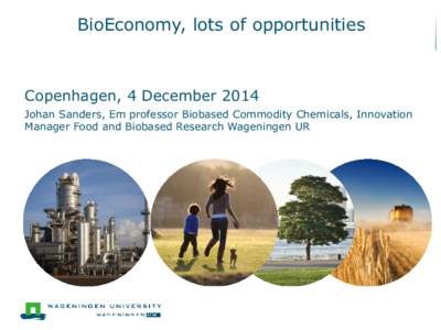BioEconomy, lots of opportunities  Copenhagen, 4 December 2014 Johan Sanders, Em professor Biobased Commodity Chemicals, Innovation Manager Food and Biobased Research Wageningen UR