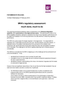 FOR IMMEDIATE RELEASE: 10:00am Wednesday 27 February 2013 SRA’s regulatory assessment: much done, much to do The Legal Services Board publishes today its assessment of the Solicitors Regulation