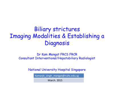 Biliary strictures Imaging Modalities & Establishing a Diagnosis Dr Kam Mangat FRCS FRCR Consultant Interventional/Hepatobiliary Radiologist National University Hospital Singapore
