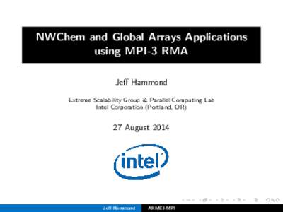 NWChem and Global Arrays Applications using MPI-3 RMA Jeff Hammond Extreme Scalability Group & Parallel Computing Lab Intel Corporation (Portland, OR)