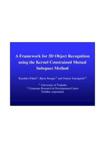 A Framework for 3D Object Recognition using the Kernel Constrained Mutual Subspace Method Kazuhiro Fukui*1, Bjorn Stenger*2 and Osamu Yamaguchi*2 University of Tsukuba Corporate Research & Development Center