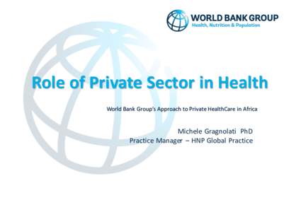 Role	
  of	
  Private	
  Sector	
  in	
  Health	
  	
   World	
  Bank	
  Group’s	
  Approach	
  to	
  Private	
  HealthCare	
  in	
  Africa	
   Michele	
   Gragnolati	
  	
  PhD Practice	
  Manager	