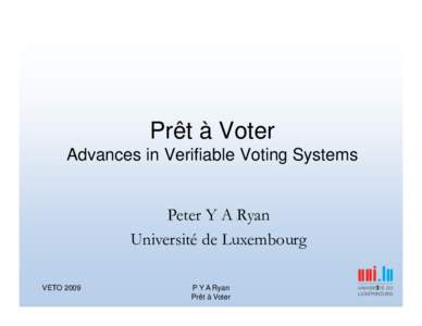 Prêt à Voter Advances in Verifiable Voting Systems Peter Y A Ryan Université de Luxembourg VETO 2009