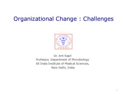 Organizational Change : Challenges  Dr. Arti Kapil Professor, Department of Microbiology All India Institute of Medical Sciences, New Delhi, India