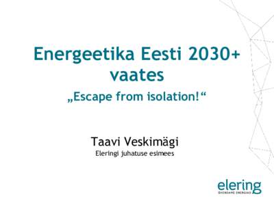 Energeetika Eesti 2030+ vaates „Escape from isolation!“ Taavi Veskimägi Eleringi juhatuse esimees