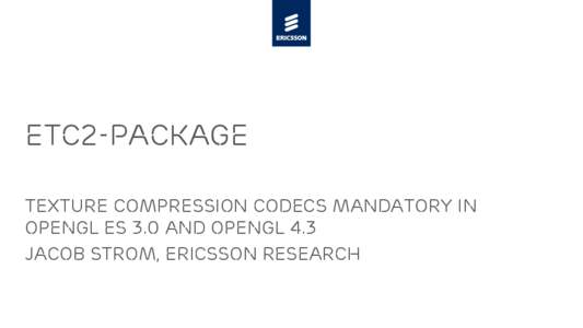 ETC2-pAckage Texture compression codecs Mandatory in OpenGL ES 3.0 and OpenGL 4.3 Jacob Strom, ERicsson REsearch  Quick summary