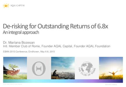 De-risking for Outstanding Returns of 6.8x An integral approach Dr. Mariana Bozesan Intl. Member Club of Rome, Founder AQAL Capital, Founder AQAL Foundation EBAN 2015 Conference, Eindhoven, May 6-8, 2015