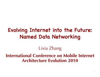 Evolving Internet into the Future: Named Data Networking Lixia Zhang International Conference on Mobile Internet Architecture Evolution	
  