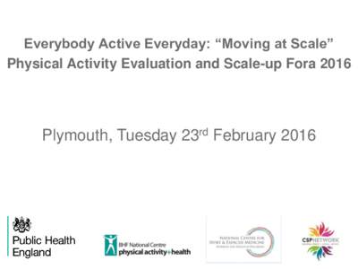 Everybody Active Everyday: “Moving at Scale” Physical Activity Evaluation and Scale-up Fora 2016 Plymouth, Tuesday 23rd February 2016  Everybody active everyday: