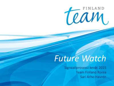 Future Watch Signaaliprosessi kevät 2015 Team Finland Korea Sari Arho Havrén  2