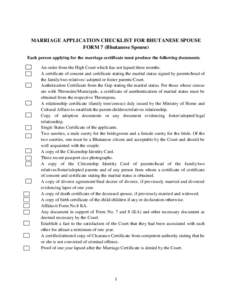 MARRIAGE APPLICATION CHECKLIST FOR BHUTANESE SPOUSE FORM 7 (Bhutanese Spouse) Each person applying for the marriage certificate must produce the following documents. An order from the High Court which has not lapsed thre